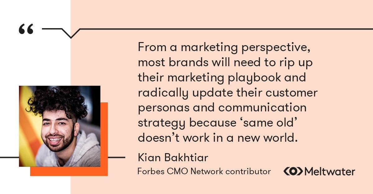 Kian Bakhtiari, Forbes CMO Network contributor, quote about how audience behaviour has shifted due to covid-19. "From a marketing perspective, most brands will need to rip up their marketing playbook and radically update their customer personas and communication strategy because ‘same old’ doesn’t work in a new world."