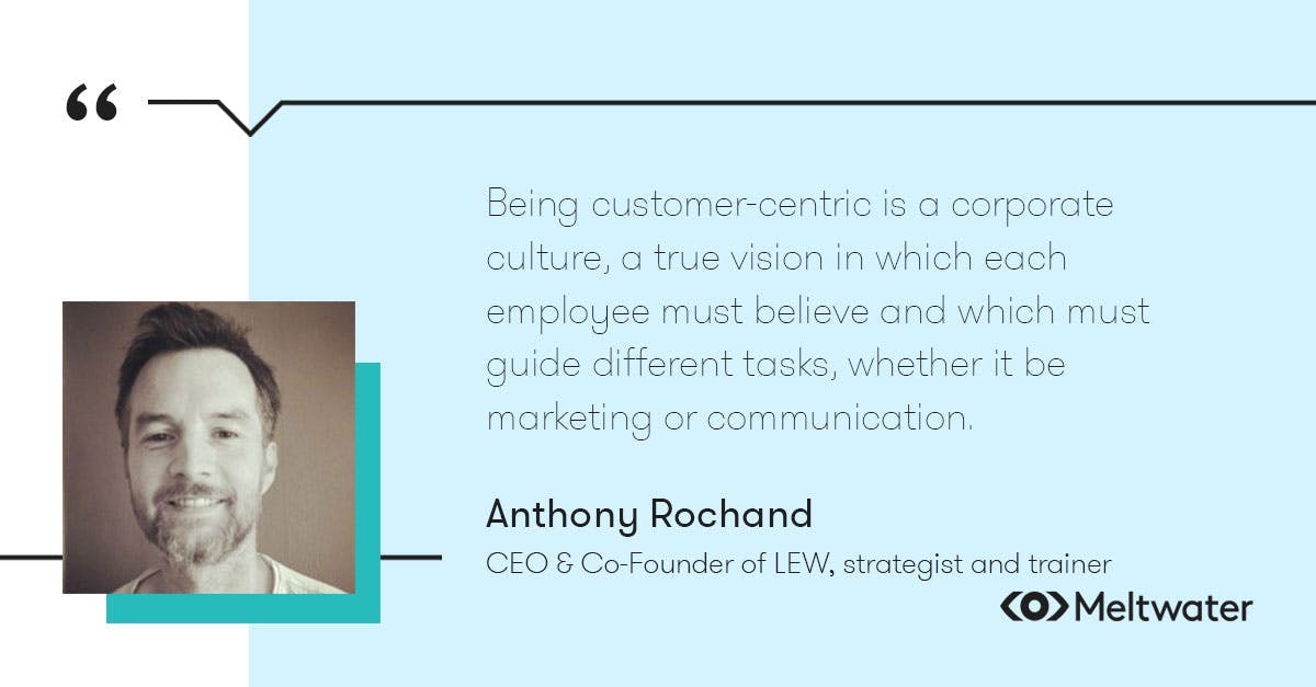 Anthony Rochand, CEO & Co-Founder of LEW, strategist and trainer, quote about the importance of customer-centricity, "Being customer-centric is a corporate culture, a true vision in which each employee must believe and which must guide different tasks, whether it be marketing or communication.”