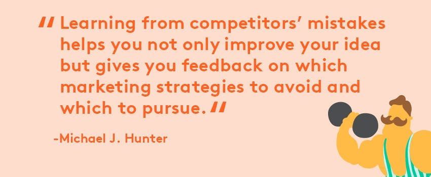 Quote: "Learning from competitors' mistakes helps you not only improve your idea but gives you feedback on which marketing strategies to avoid and which to pursue." Michael J. Hunter
